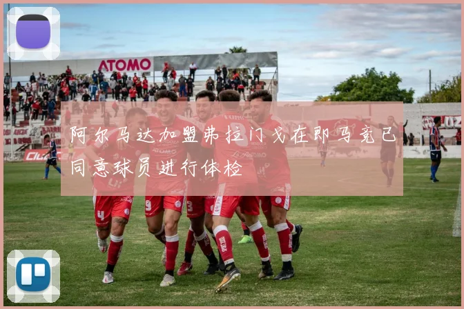 阿尔马达加盟弗拉门戈在即马竞已同意球员进行体检